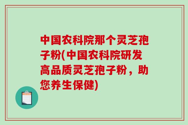 中国农科院那个灵芝孢子粉(中国农科院研发高品质灵芝孢子粉，助您养生保健)
