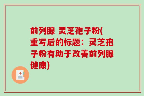 前列腺 灵芝孢子粉(重写后的标题：灵芝孢子粉有助于改善前列腺健康)