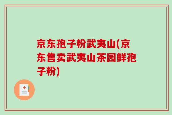 京东孢子粉武夷山(京东售卖武夷山茶园鲜孢子粉)