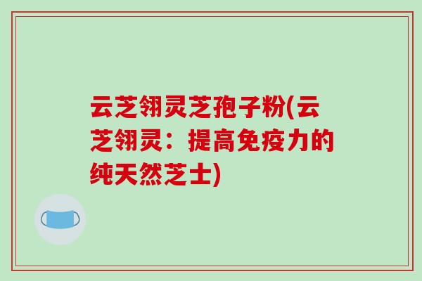 云芝翎灵芝孢子粉(云芝翎灵：提高免疫力的纯天然芝士)