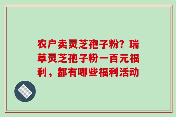 农户卖灵芝孢子粉？瑞草灵芝孢子粉一百元福利，都有哪些福利活动