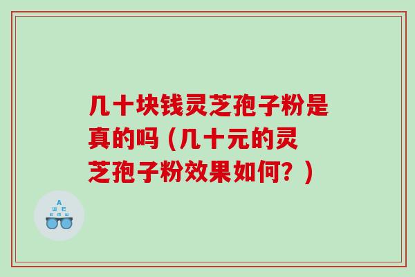 几十块钱灵芝孢子粉是真的吗 (几十元的灵芝孢子粉效果如何？)