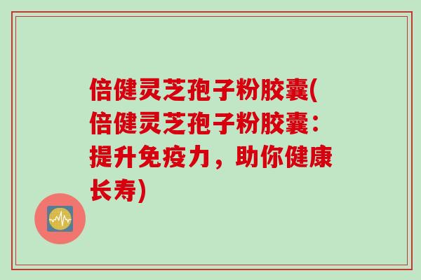 倍健灵芝孢子粉胶囊(倍健灵芝孢子粉胶囊：提升免疫力，助你健康长寿)