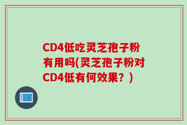 CD4低吃灵芝孢子粉有用吗(灵芝孢子粉对CD4低有何效果？)