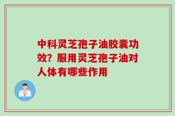 中科灵芝孢子油胶囊功效？服用灵芝孢子油对人体有哪些作用