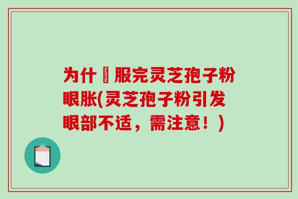 为什仏服完灵芝孢子粉眼胀(灵芝孢子粉引发眼部不适，需注意！)