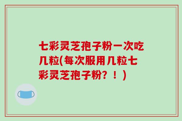 七彩灵芝孢子粉一次吃几粒(每次服用几粒七彩灵芝孢子粉？！)
