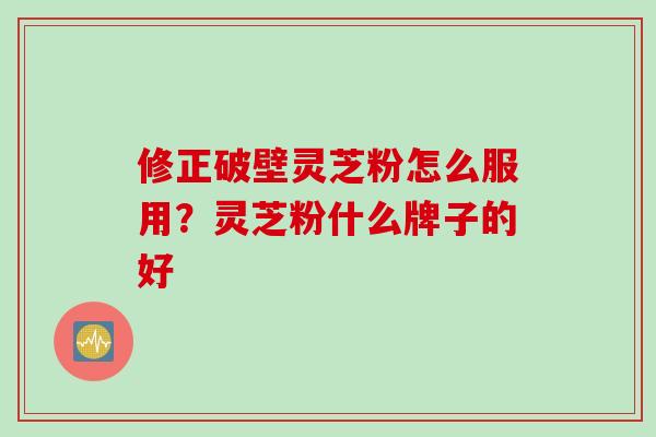 修正破壁灵芝粉怎么服用？灵芝粉什么牌子的好