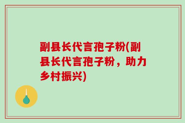 副县长代言孢子粉(副县长代言孢子粉，助力乡村振兴)