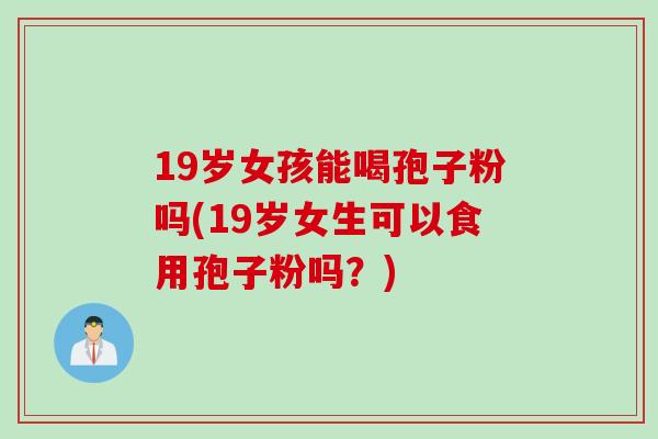 19岁女孩能喝孢子粉吗(19岁女生可以食用孢子粉吗？)