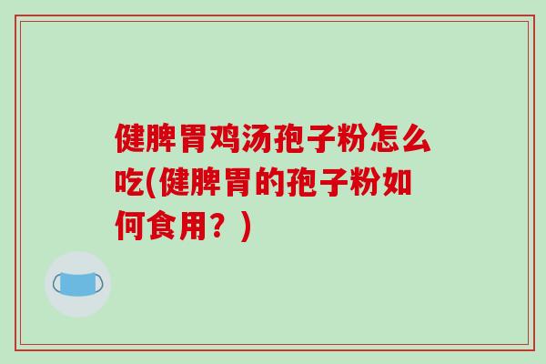 健脾胃鸡汤孢子粉怎么吃(健脾胃的孢子粉如何食用？)