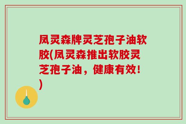 凤灵森牌灵芝孢子油软胶(凤灵森推出软胶灵芝孢子油，健康有效！)