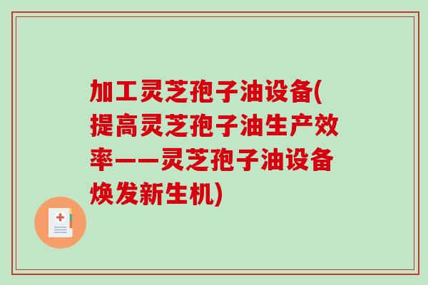 加工灵芝孢子油设备(提高灵芝孢子油生产效率——灵芝孢子油设备焕发新生机)