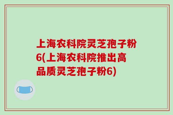上海农科院灵芝孢子粉6(上海农科院推出高品质灵芝孢子粉6)