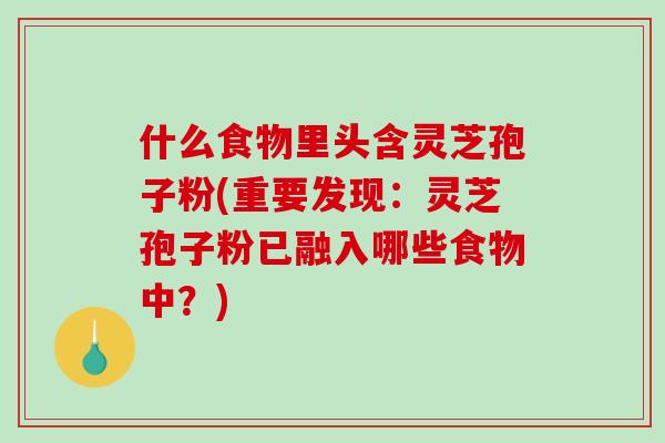 什么食物里头含灵芝孢子粉(重要发现：灵芝孢子粉已融入哪些食物中？)