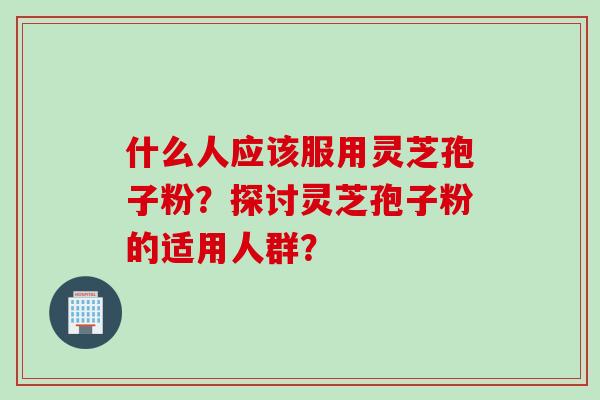 什么人应该服用灵芝孢子粉？探讨灵芝孢子粉的适用人群？