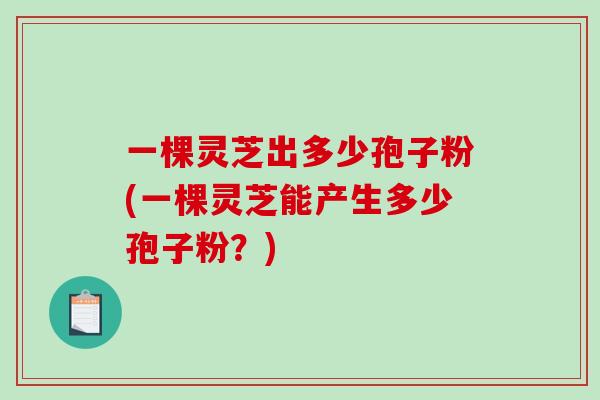 一棵灵芝出多少孢子粉(一棵灵芝能产生多少孢子粉？)