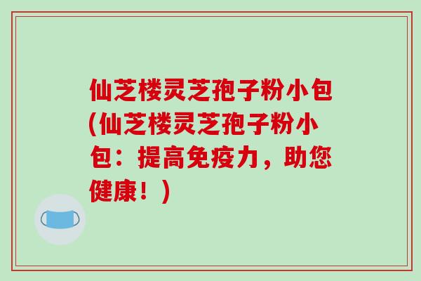 仙芝楼灵芝孢子粉小包(仙芝楼灵芝孢子粉小包：提高免疫力，助您健康！)