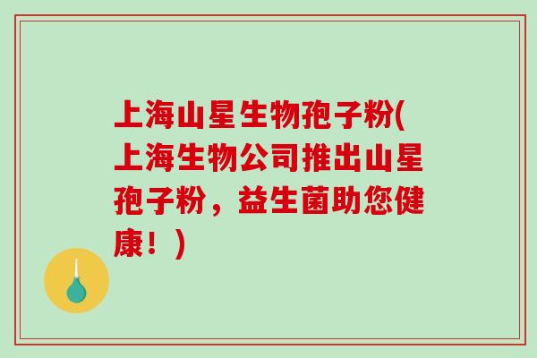 上海山星生物孢子粉(上海生物公司推出山星孢子粉，益生菌助您健康！)