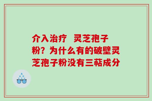 介入治疗  灵芝孢子粉？为什么有的破壁灵芝孢子粉没有三萜成分