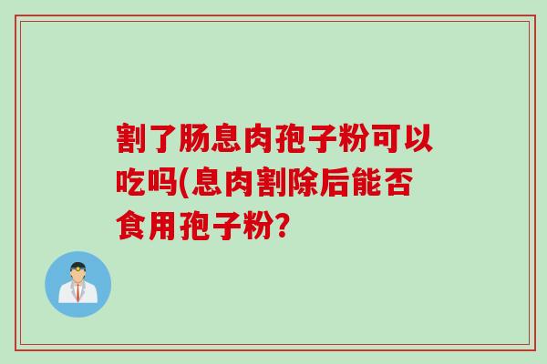 割了肠息肉孢子粉可以吃吗(息肉割除后能否食用孢子粉？