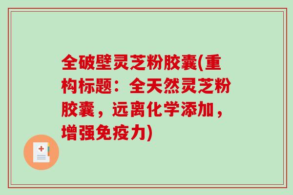 全破壁灵芝粉胶囊(重构标题：全天然灵芝粉胶囊，远离化学添加，增强免疫力)