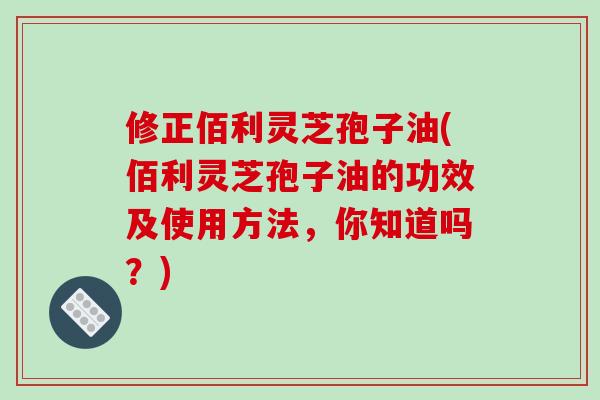 修正佰利灵芝孢子油(佰利灵芝孢子油的功效及使用方法，你知道吗？)