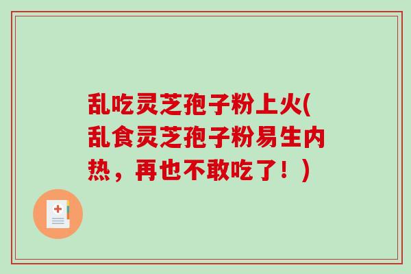 乱吃灵芝孢子粉上火(乱食灵芝孢子粉易生内热，再也不敢吃了！)