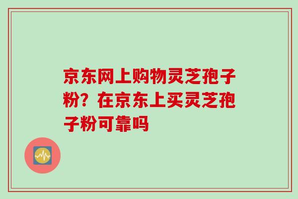 京东网上购物灵芝孢子粉？在京东上买灵芝孢子粉可靠吗