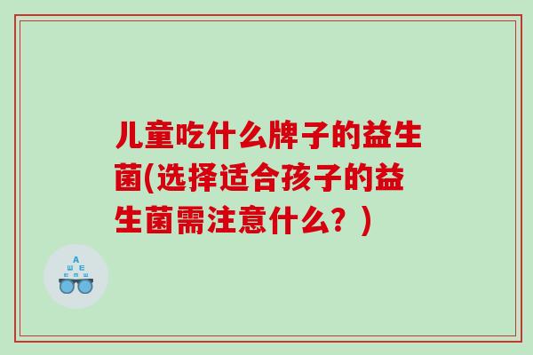 儿童吃什么牌子的益生菌(选择适合孩子的益生菌需注意什么？)