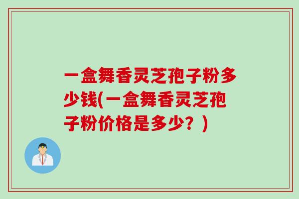 一盒舞香灵芝孢子粉多少钱(一盒舞香灵芝孢子粉价格是多少？)