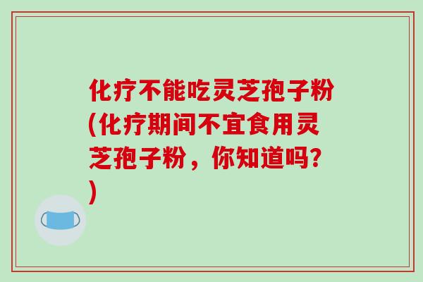 化疗不能吃灵芝孢子粉(化疗期间不宜食用灵芝孢子粉，你知道吗？)