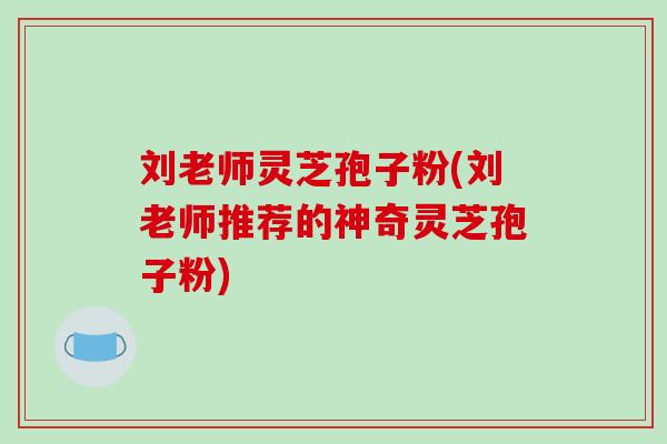 刘老师灵芝孢子粉(刘老师推荐的神奇灵芝孢子粉)
