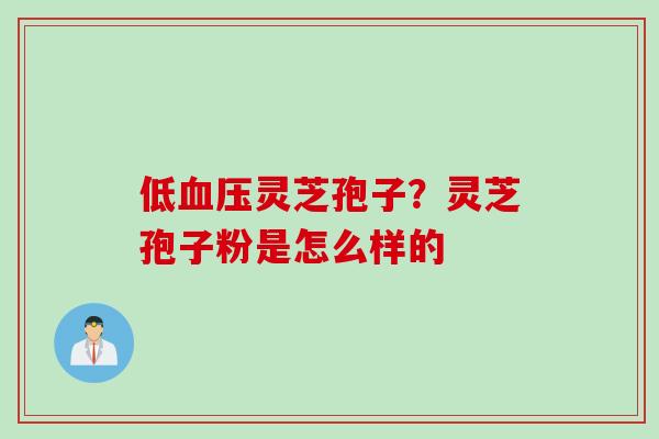 低血压灵芝孢子？灵芝孢子粉是怎么样的