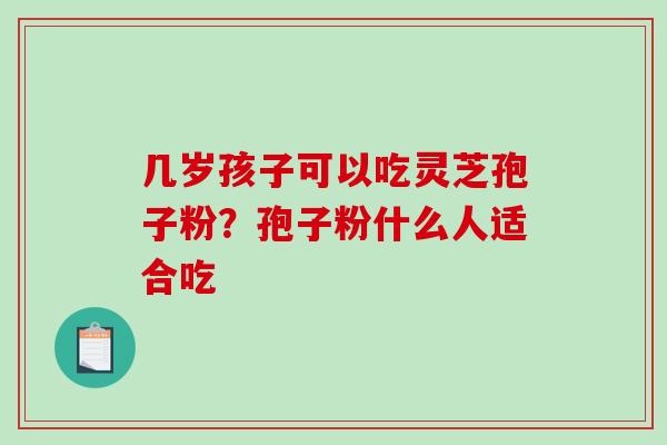 几岁孩子可以吃灵芝孢子粉？孢子粉什么人适合吃