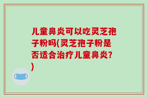 儿童鼻炎可以吃灵芝孢子粉吗(灵芝孢子粉是否适合治疗儿童鼻炎？)