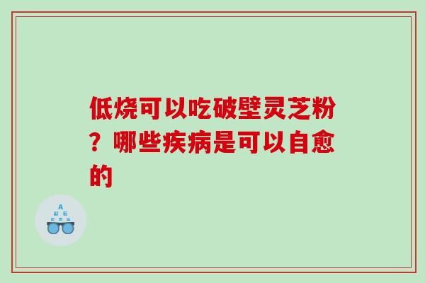 低烧可以吃破壁灵芝粉？哪些疾病是可以自愈的