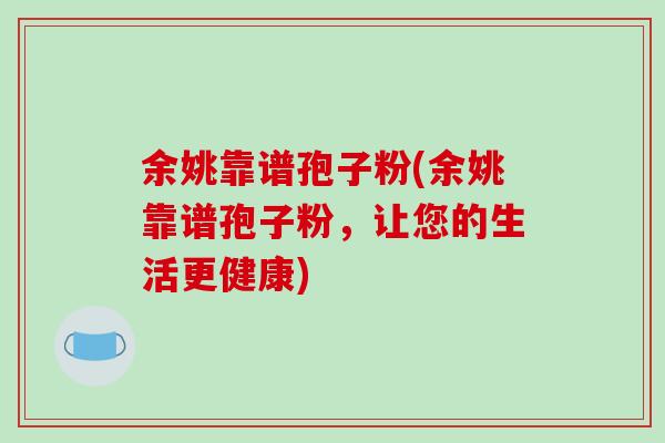 余姚靠谱孢子粉(余姚靠谱孢子粉，让您的生活更健康)