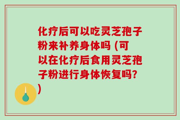 化疗后可以吃灵芝孢子粉来补养身体吗 (可以在化疗后食用灵芝孢子粉进行身体恢复吗？)