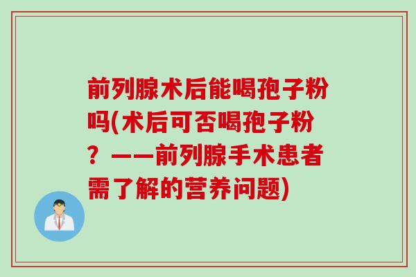 前列腺术后能喝孢子粉吗(术后可否喝孢子粉？——前列腺手术患者需了解的营养问题)