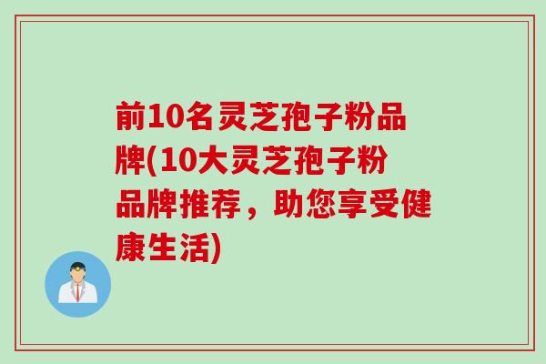前10名灵芝孢子粉品牌(10大灵芝孢子粉品牌推荐，助您享受健康生活)