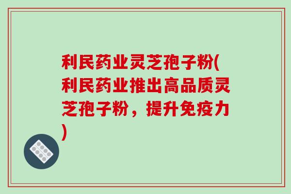 利民药业灵芝孢子粉(利民药业推出高品质灵芝孢子粉，提升免疫力)