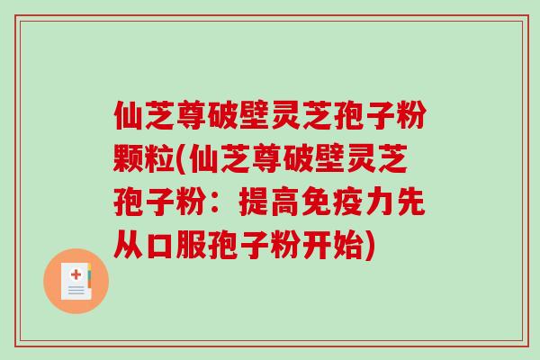 仙芝尊破壁灵芝孢子粉颗粒(仙芝尊破壁灵芝孢子粉：提高免疫力先从口服孢子粉开始)