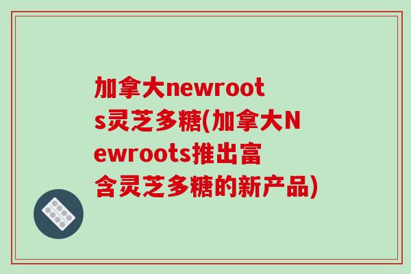 加拿大newroots灵芝多糖(加拿大Newroots推出富含灵芝多糖的新产品)