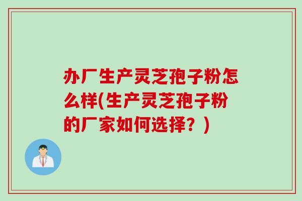 办厂生产灵芝孢子粉怎么样(生产灵芝孢子粉的厂家如何选择？)