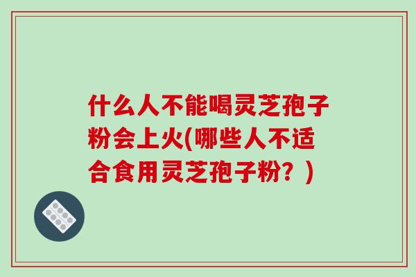 什么人不能喝灵芝孢子粉会上火(哪些人不适合食用灵芝孢子粉？)