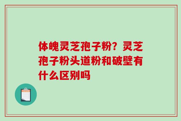体魄灵芝孢子粉？灵芝孢子粉头道粉和破壁有什么区别吗