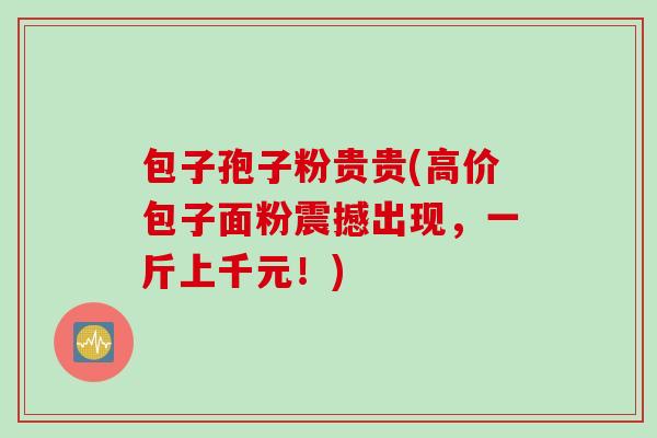 包子孢子粉贵贵(高价包子面粉震撼出现，一斤上千元！)