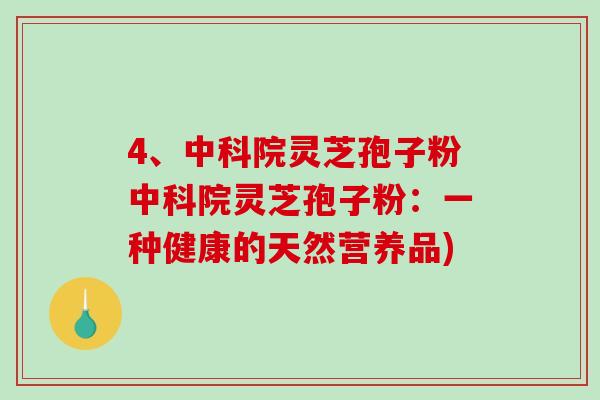 4、中科院灵芝孢子粉中科院灵芝孢子粉：一种健康的天然营养品)