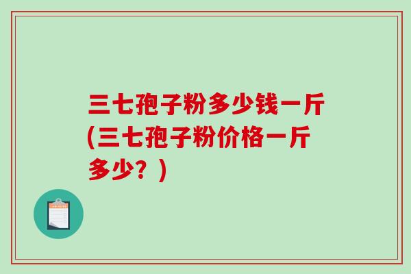 三七孢子粉多少钱一斤(三七孢子粉价格一斤多少？)